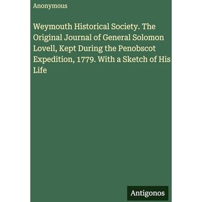 Anonymous Weymouth Historical Society. The Original Journal of General Solomon Lovell, Kept During the Penobscot Expedition, 1779. With a Sketch of His Life Anonymous Weymouth Historical Society. The Original Journal of General Solomon Lovell, Kept During the Penobscot Expedition, 1779. With a Sketch of His Life