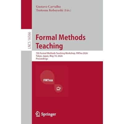 Springer Formal Methods Teaching: 7th Formal Methods Teaching Workshop, FMTea 2026, Tokyo, Japan, May 19, 2026, Proceedings: 16566 (Lecture Notes in Computer Science) Springer Formal Methods Teaching: 7th Formal Methods Teaching Workshop, FMTea 2026, Tokyo, Japan, May 19, 2026, Proceedings: 16566 (Lecture Notes in Computer Science)