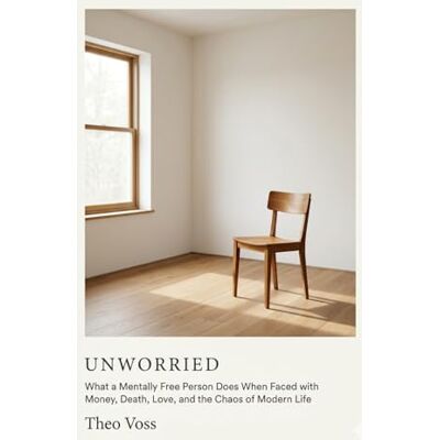 Voss Unworried: How a Person Finds Peace: A Guide to Mental Freedom When Faced with Money, Death, Love, and the Chaos of Modern Life Anxiety Voss Unworried: How a Person Finds Peace: A Guide to Mental Freedom When Faced with Money, Death, Love, and the Chaos of Modern Life Anxiety