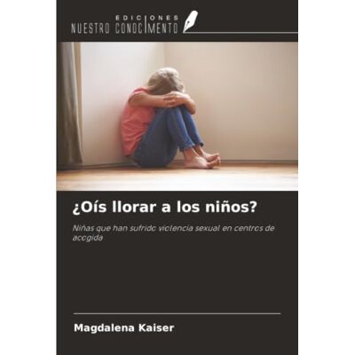 Kaiser ¿Oís llorar a los niños?: Niñas que han sufrido violencia sexual en centros de acogida Kaiser ¿Oís llorar a los niños?: Niñas que han sufrido violencia sexual en centros de acogida