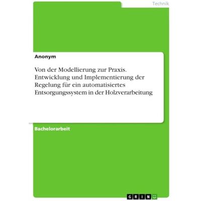 Anonymous Von der Modellierung zur Praxis. Entwicklung und Implementierung der Regelung für ein automatisiertes Entsorgungssystem in der Holzverarbeitung Anonymous Von der Modellierung zur Praxis. Entwicklung und Implementierung der Regelung für ein automatisiertes Entsorgungssystem in der Holzverarbeitung