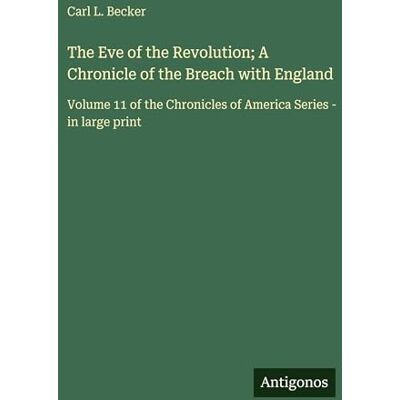 Becker The Eve of the Revolution; A Chronicle of the Breach with England: Volume 11 of the Chronicles of America Series in large print Becker The Eve of the Revolution; A Chronicle of the Breach with England: Volume 11 of the Chronicles of America Series in large print