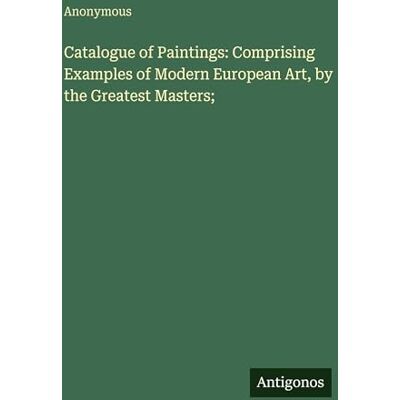Anonymous Catalogue of Paintings: Comprising Examples of Modern European Art, by the Greatest Masters; Anonymous Catalogue of Paintings: Comprising Examples of Modern European Art, by the Greatest Masters;