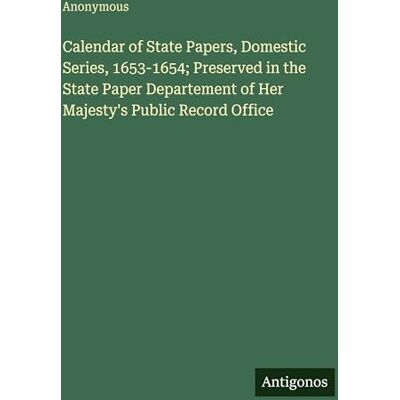 Anonymous Calendar of State Papers, Domestic Series, 1653-1654; Preserved in the State Paper Departement of Her Majesty's Public Record Office Anonymous Calendar of State Papers, Domestic Series, 1653-1654; Preserved in the State Paper Departement of Her Majesty's Public Record Office