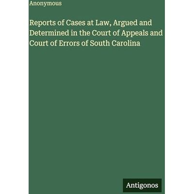 Anonymous Reports of Cases at Law, Argued and Determined in the Court of Appeals and Court of Errors of South Carolina Anonymous Reports of Cases at Law, Argued and Determined in the Court of Appeals and Court of Errors of South Carolina