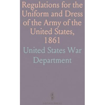 Regulations for the Uniform and Dress of the Army of the United States, 1861 Regulations for the Uniform and Dress of the Army of the United States, 1861