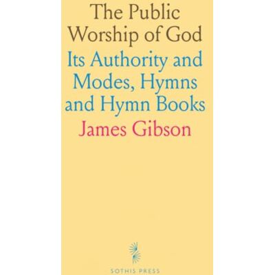 Gibson The Public Worship of God: Its Authority and Modes, Hymns and Hymn Books Gibson The Public Worship of God: Its Authority and Modes, Hymns and Hymn Books