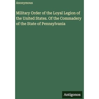 Anonymous Military Order of the Loyal Legion of the United States. Of the Commadery of the State of Pennsylvania Anonymous Military Order of the Loyal Legion of the United States. Of the Commadery of the State of Pennsylvania
