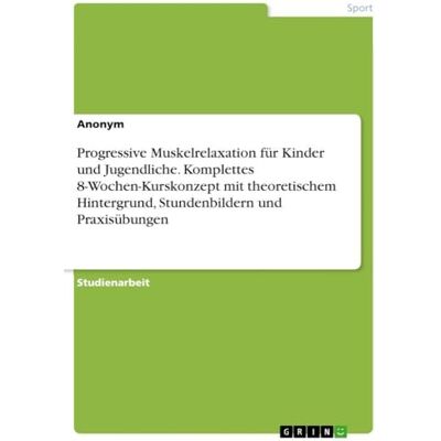 Anonymous Progressive Muskelrelaxation für Kinder und Jugendliche. Komplettes 8-Wochen-Kurskonzept mit theoretischem Hintergrund, Stundenbildern und Praxisübungen Anonymous Progressive Muskelrelaxation für Kinder und Jugendliche. Komplettes 8-Wochen-Kurskonzept mit theoretischem Hintergrund, Stundenbildern und Praxisübungen