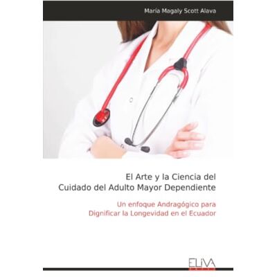 Scott El Arte y la Ciencia del Cuidado del Adulto Mayor Dependiente: Un enfoque Andragógico para Dignificar la Longevidad en el Ecuador Scott El Arte y la Ciencia del Cuidado del Adulto Mayor Dependiente: Un enfoque Andragógico para Dignificar la Longevidad en el Ecuador