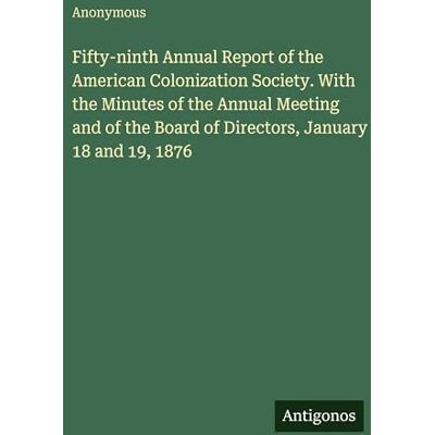 Anonymous Fifty-ninth Annual Report of the American Colonization Society. With the Minutes of the Annual Meeting and of the Board of Directors, January 18 and 19, 1876 Anonymous Fifty-ninth Annual Report of the American Colonization Society. With the Minutes of the Annual Meeting and of the Board of Directors, January 18 and 19, 1876
