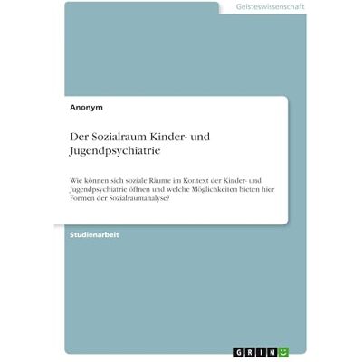 Anonymous Der Sozialraum Kinder- und Jugendpsychiatrie: Wie können sich soziale Räume im Kontext der Kinder- und Jugendpsychiatrie öffnen und welche Möglichkeiten bieten hier Formen der Sozialraumanalyse? Anonymous Der Sozialraum Kinder- und Jugendpsychiatrie: Wie können sich soziale Räume im Kontext der Kinder- und Jugendpsychiatrie öffnen und welche Möglichkeiten bieten hier Formen der Sozialraumanalyse?