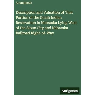 Anonymous Description and Valuation of That Portion of the Omah Indian Reservation in Nebraska Lying West of the Sioux City and Nebraska Railroad Right-of-Way Anonymous Description and Valuation of That Portion of the Omah Indian Reservation in Nebraska Lying West of the Sioux City and Nebraska Railroad Right-of-Way