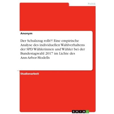 Anonymous Der Schulzzug rollt?! Eine empirische Analyse des individuellen Wahlverhaltens der SPD Wählerinnen und Wähler bei der Bundestagwahl 2017 im Lichte des Ann-Arbor-Modells Anonymous Der Schulzzug rollt?! Eine empirische Analyse des individuellen Wahlverhaltens der SPD Wählerinnen und Wähler bei der Bundestagwahl 2017 im Lichte des Ann-Arbor-Modells