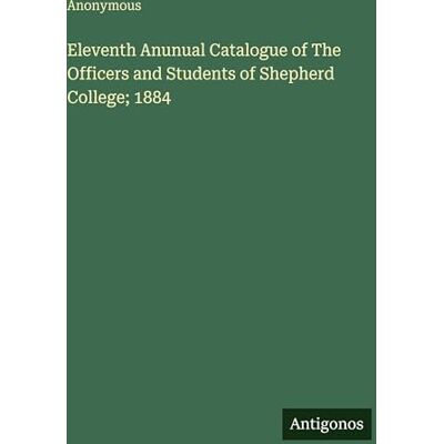 Anonymous Eleventh Anunual Catalogue of The Officers and Students of Shepherd College; 1884 Anonymous Eleventh Anunual Catalogue of The Officers and Students of Shepherd College; 1884