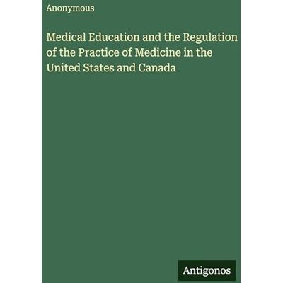 Anonymous Medical Education and the Regulation of the Practice of Medicine in the United States and Canada Anonymous Medical Education and the Regulation of the Practice of Medicine in the United States and Canada