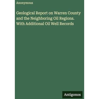 Anonymous Geological Report on Warren County and the Neighboring Oil Regions. With Additional Oil Well Records Anonymous Geological Report on Warren County and the Neighboring Oil Regions. With Additional Oil Well Records