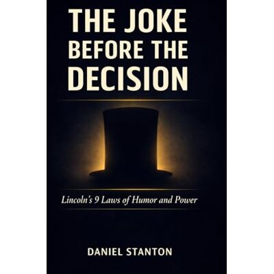 Stanton The Joke Before the Decision: Lincoln's 9 Laws of Humor and Power Stanton The Joke Before the Decision: Lincoln's 9 Laws of Humor and Power
