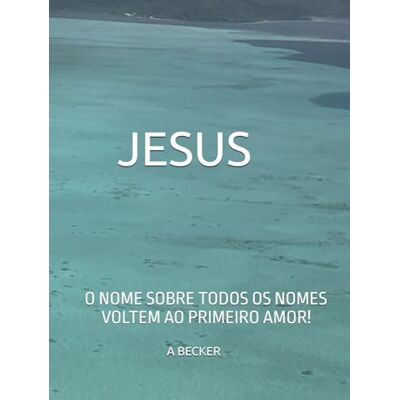 Becker JESUS O NOME SOBRE TODOS OS NOMES!: VOLTEM AO PRIMEIRO AMOR! Becker JESUS O NOME SOBRE TODOS OS NOMES!: VOLTEM AO PRIMEIRO AMOR!