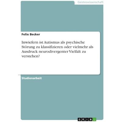 Becker Inwiefern ist Autismus als psychische Störung zu klassifizieren oder vielmehr als Ausdruck neurodivergenter Vielfalt zu verstehen? Becker Inwiefern ist Autismus als psychische Störung zu klassifizieren oder vielmehr als Ausdruck neurodivergenter Vielfalt zu verstehen?