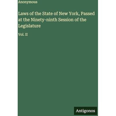Anonymous Laws of the State of New York, Passed at the Ninety-ninth Session of the Legislature: Vol. II Anonymous Laws of the State of New York, Passed at the Ninety-ninth Session of the Legislature: Vol. II