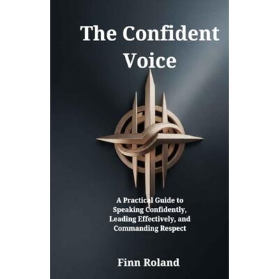 Roland The Confident Voice: A Practical Guide to Speaking Confidently, Leading Effectively, and Commanding Respect Roland The Confident Voice: A Practical Guide to Speaking Confidently, Leading Effectively, and Commanding Respect
