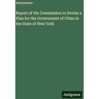 Anonymous Report of the Commission to Devise a Plan for the Government of Cities in the State of New York Anonymous Report of the Commission to Devise a Plan for the Government of Cities in the State of New York