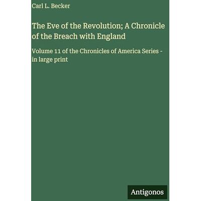 Becker The Eve of the Revolution; A Chronicle of the Breach with England: Volume 11 of the Chronicles of America Series in large print Becker The Eve of the Revolution; A Chronicle of the Breach with England: Volume 11 of the Chronicles of America Series in large print