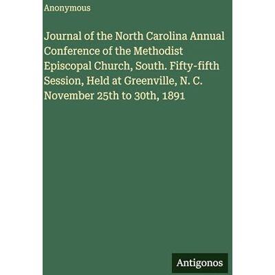 Anonymous Journal of the North Carolina Annual Conference of the Methodist Episcopal Church, South. Fifty-fifth Session, Held at Greenville, N. C. November 25th to 30th, 1891 Anonymous Journal of the North Carolina Annual Conference of the Methodist Episcopal Church, South. Fifty-fifth Session, Held at Greenville, N. C. November 25th to 30th, 1891