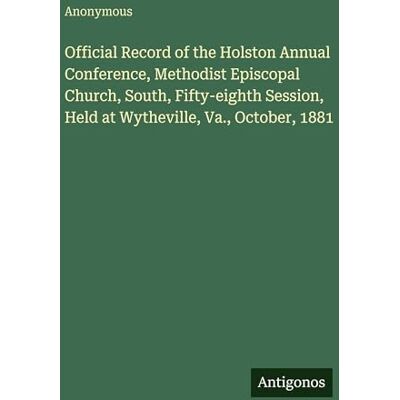 Anonymous Official Record of the Holston Annual Conference, Methodist Episcopal Church, South, Fifty-eighth Session, Held at Wytheville, Va., October, 1881 Anonymous Official Record of the Holston Annual Conference, Methodist Episcopal Church, South, Fifty-eighth Session, Held at Wytheville, Va., October, 1881