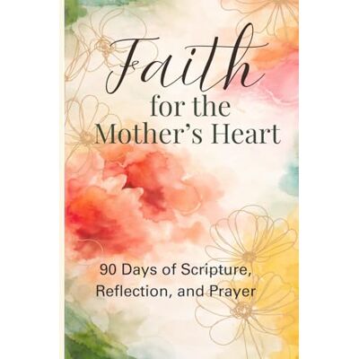 Faith for the Mother's Heart: 90 Days of Scripture, Reflection, and Prayer Faith for the Mother's Heart: 90 Days of Scripture, Reflection, and Prayer