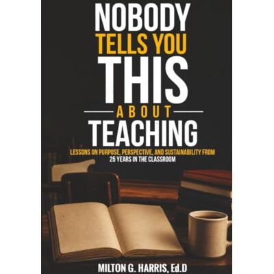 Milton Nobody Tells You This About Teaching: Lessons on Purpose, Perspective, and Sustainability from 25 Years in the Classroom Milton Nobody Tells You This About Teaching: Lessons on Purpose, Perspective, and Sustainability from 25 Years in the Classroom