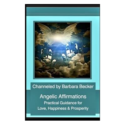 Becker Angelic Affirmations: Practical Guidance for Love, Happiness & Prosperity Becker Angelic Affirmations: Practical Guidance for Love, Happiness & Prosperity