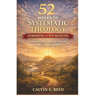 Calvin 52 Weeks of Systematic Theology Workbook for New Believers: Understanding Christian Doctrine and Living It Faithfully Calvin 52 Weeks of Systematic Theology Workbook for New Believers: Understanding Christian Doctrine and Living It Faithfully
