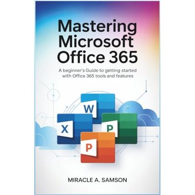 Samson Mastering Microsoft Office 365: A Beginner’s Guide to Getting Started with Office 365 Tools and Features Samson Mastering Microsoft Office 365: A Beginner’s Guide to Getting Started with Office 365 Tools and Features