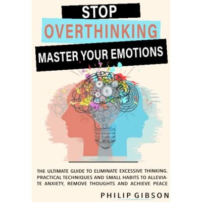 Gibson STOP OVERTHINKING: The ultimate Guide to Eliminate Excessive Thinking. Practical Techniques and Small Habits to Alleviate Anxiety, Remove Thoughts and Achieve Peace Gibson STOP OVERTHINKING: The ultimate Guide to Eliminate Excessive Thinking. Practical Techniques and Small Habits to Alleviate Anxiety, Remove Thoughts and Achieve Peace