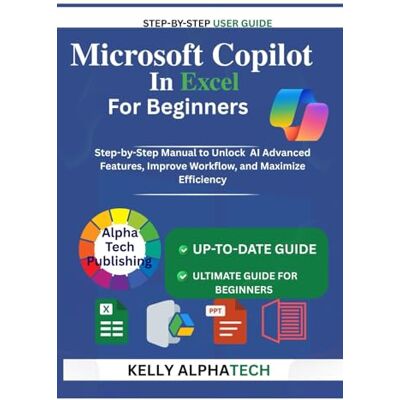 Alpha MICROSOFT COPILOT IN EXCEL FOR BEGINNERS: Step-by-Step Manual to Unlock AI Advanced Features, Improve Workflow, and Maximize Efficiency (Copilot Training Series) Alpha MICROSOFT COPILOT IN EXCEL FOR BEGINNERS: Step-by-Step Manual to Unlock AI Advanced Features, Improve Workflow, and Maximize Efficiency (Copilot Training Series)