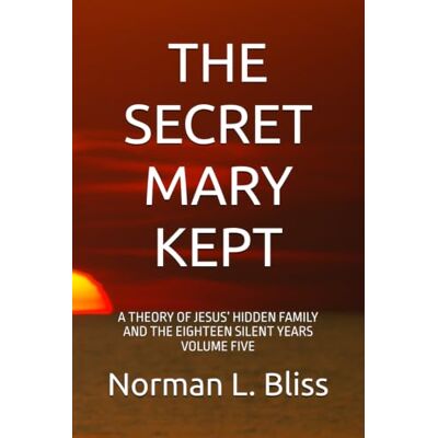 Norman THE SECRET MARY KEPT: A THEORY OF JESUS’ HIDDEN FAMILY AND THE EIGHTEEN SILENT YEARS VOLUME FIVE Norman THE SECRET MARY KEPT: A THEORY OF JESUS’ HIDDEN FAMILY AND THE EIGHTEEN SILENT YEARS VOLUME FIVE