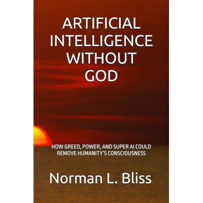 Norman ARTIFICIAL INTELLIGENCE WITHOUT GOD: HOW GREED, POWER, AND SUPER AI COULD REMOVE HUMANITY’S CONSCIOUSNESS Norman ARTIFICIAL INTELLIGENCE WITHOUT GOD: HOW GREED, POWER, AND SUPER AI COULD REMOVE HUMANITY’S CONSCIOUSNESS
