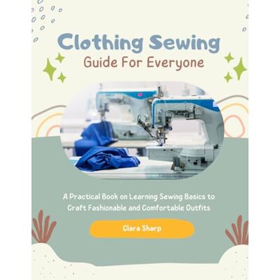 Sharp Clothing Sewing Guide For Everyone: A Practical Book on Learning Sewing Basics to Craft Fashionable and Comfortable Outfits Sharp Clothing Sewing Guide For Everyone: A Practical Book on Learning Sewing Basics to Craft Fashionable and Comfortable Outfits