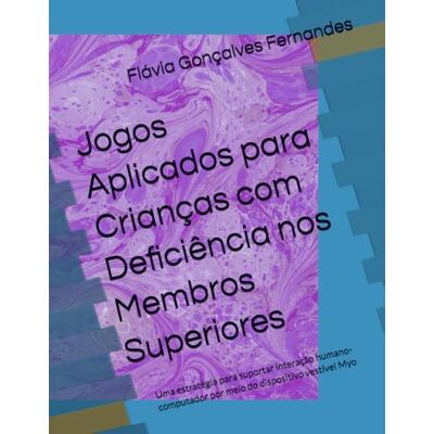 Fernandes Jogos Aplicados para Crianças com Deficiência nos Membros Superiores: Uma estratégia para suportar interação humano-computador por meio do dispositivo vestível Myo Fernandes Jogos Aplicados para Crianças com Deficiência nos Membros Superiores: Uma estratégia para suportar interação humano-computador por meio do dispositivo vestível Myo