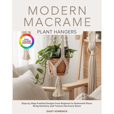 Daisy Tech MODERN MACRAME PLANT HANGERS: Step-by-Step Knotted Designs from Beginner to Statement Piece: Bring Greenery and Texture into Every Room Daisy Tech MODERN MACRAME PLANT HANGERS: Step-by-Step Knotted Designs from Beginner to Statement Piece: Bring Greenery and Texture into Every Room
