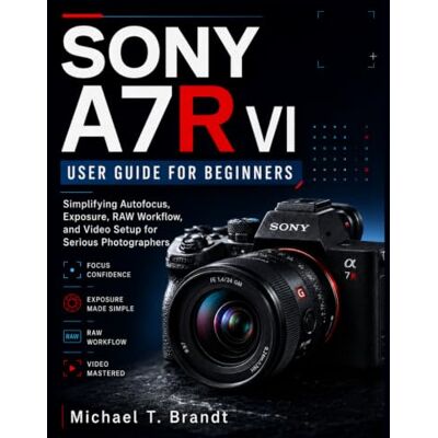 Brandt SONY A7R VI USER GUIDE FOR BEGINNERS: Simplifying Autofocus, Exposure, RAW Workflow, and Video Setup for Serious Photographers Brandt SONY A7R VI USER GUIDE FOR BEGINNERS: Simplifying Autofocus, Exposure, RAW Workflow, and Video Setup for Serious Photographers