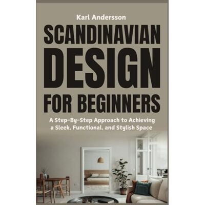 Andersson Scandinavian Design for Beginners: A Step-By-Step Approach to Achieving a Sleek, Functional, and Stylish Space Andersson Scandinavian Design for Beginners: A Step-By-Step Approach to Achieving a Sleek, Functional, and Stylish Space