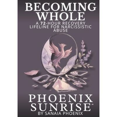 BECOMING WHOLE: A 72-Hour Recovery lifeline for Narcissistic abuse (PHOENIX SUNRISE) BECOMING WHOLE: A 72-Hour Recovery lifeline for Narcissistic abuse (PHOENIX SUNRISE)