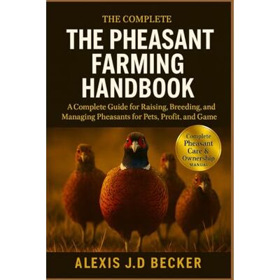 Becker THE PHEASANT FARMING HANDBOOK: A Complete Guide for Raising, Breeding, and Managing Pheasants for Pets, Profit, and Game Becker THE PHEASANT FARMING HANDBOOK: A Complete Guide for Raising, Breeding, and Managing Pheasants for Pets, Profit, and Game