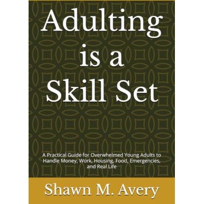 Avery Adulting is a Skill Set: A Practical Guide for Overwhelmed Young Adults to Handle Money, Work, Housing, Food, Emergencies, and Real Life Avery Adulting is a Skill Set: A Practical Guide for Overwhelmed Young Adults to Handle Money, Work, Housing, Food, Emergencies, and Real Life