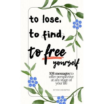 Toni To Lose, To Find, To Free Yourself: 108 Messages To Offer Perspective At Any Stage Of Your Life Toni To Lose, To Find, To Free Yourself: 108 Messages To Offer Perspective At Any Stage Of Your Life