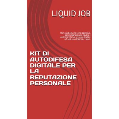 JOB, LIQUID KIT DI AUTODIFESA DIGITALE PER LA REPUTAZIONE PERSONALE: Non un ebook, ma un kit operativo. Come diagnosticare, ripulire e controllare la tua presenza digitale sul web con eleganza e rigore. JOB, LIQUID KIT DI AUTODIFESA DIGITALE PER LA REPUTAZIONE PERSONALE: Non un ebook, ma un kit operativo. Come diagnosticare, ripulire e controllare la tua presenza digitale sul web con eleganza e rigore.