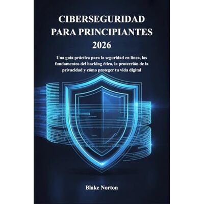 Symantec CIBERSEGURIDAD PARA PRINCIPIANTES 2026: Una guía práctica para la seguridad en línea, los fundamentos del hacking ético, la protección de la privacidad y cómo proteger tu vida digital Symantec CIBERSEGURIDAD PARA PRINCIPIANTES 2026: Una guía práctica para la seguridad en línea, los fundamentos del hacking ético, la protección de la privacidad y cómo proteger tu vida digital